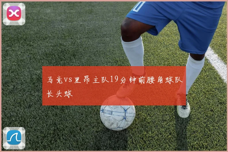 马竞vs里昂主队19分钟前腰角球队长头球