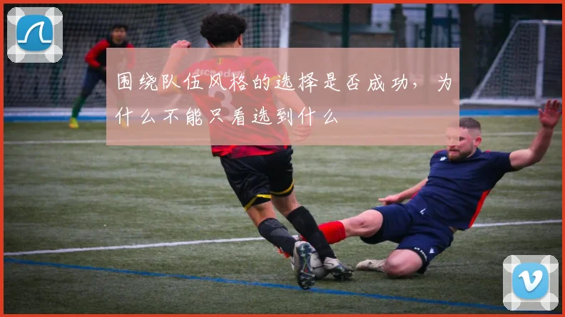 围绕队伍风格的选择是否成功,为什么不能只看选到什么