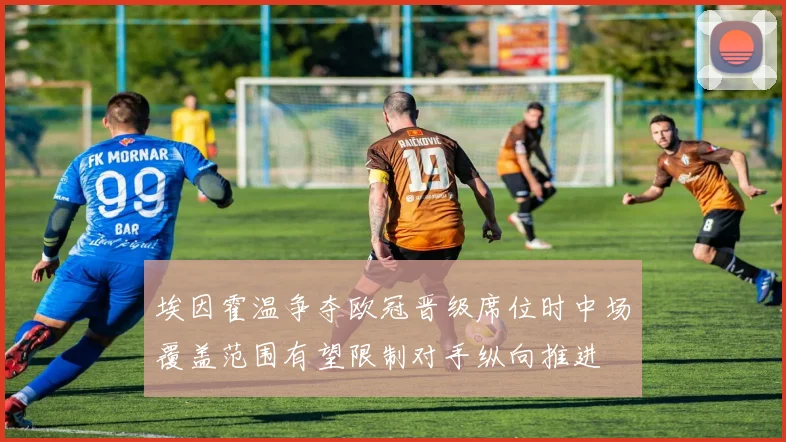 埃因霍温争夺欧冠晋级席位时中场覆盖范围有望限制对手纵向推进
