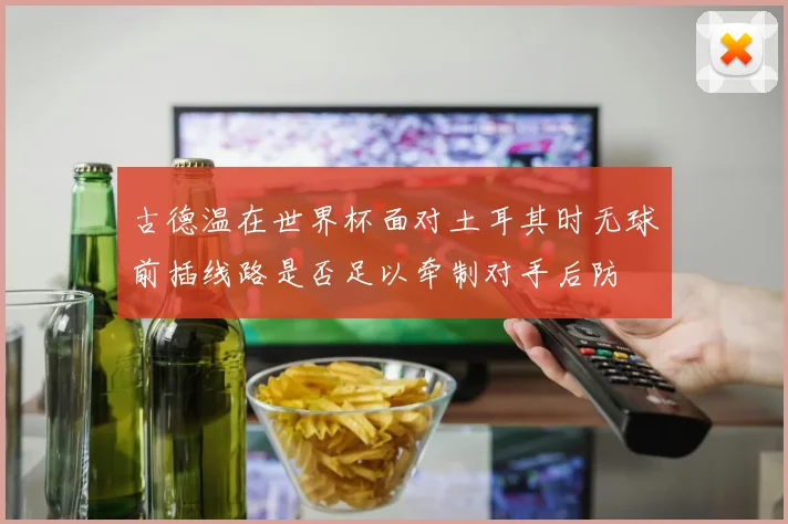古德温在世界杯面对土耳其时无球前插线路是否足以牵制对手后防