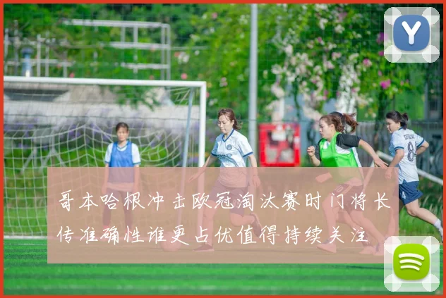 哥本哈根冲击欧冠淘汰赛时门将长传准确性谁更占优值得持续关注