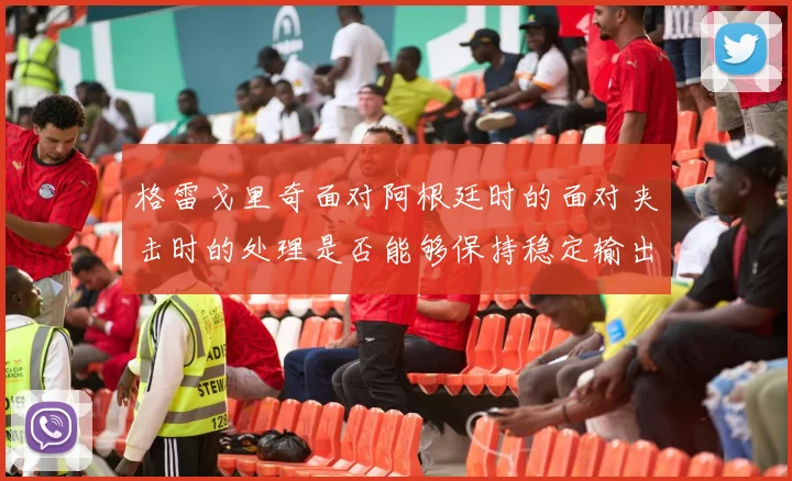 格雷戈里奇面对阿根廷时的面对夹击时的处理是否能够保持稳定输出