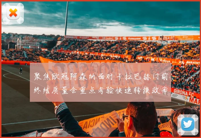 聚焦欧冠阿森纳面对卡拉巴赫门前终结质量会重点考验快速转换效率