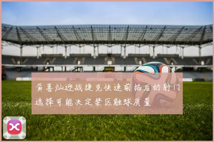 黄喜灿迎战捷克快速前插后的射门选择可能决定禁区触球质量