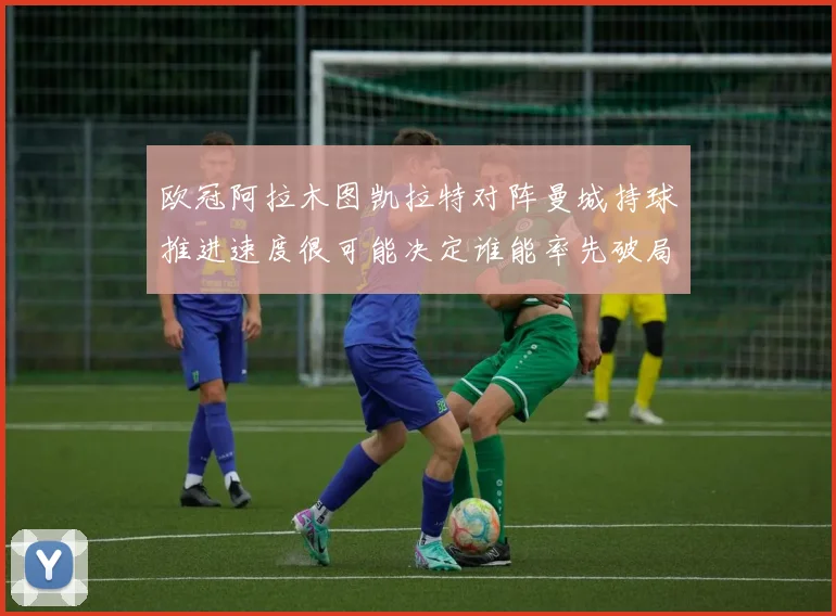 欧冠阿拉木图凯拉特对阵曼城持球推进速度很可能决定谁能率先破局