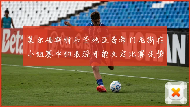莱尔福斯特和圣地亚哥希门尼斯在小组赛中的表现可能决定比赛走势