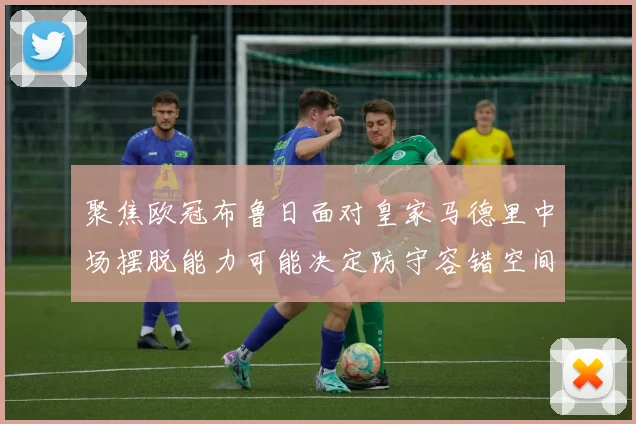 聚焦欧冠布鲁日面对皇家马德里中场摆脱能力可能决定防守容错空间