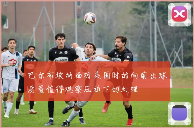 巴尔布埃纳面对美国时的向前出球质量值得观察压迫下的处理