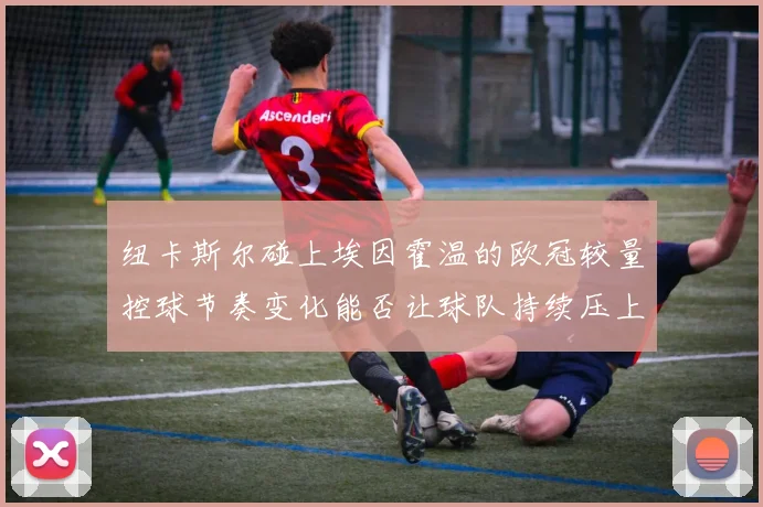 纽卡斯尔碰上埃因霍温的欧冠较量控球节奏变化能否让球队持续压上