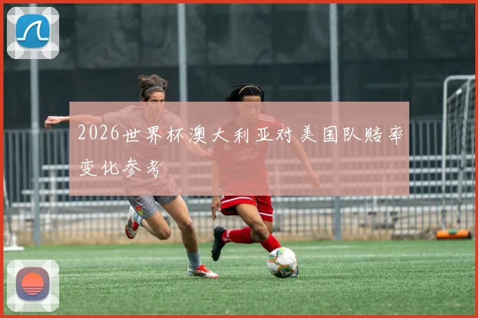 2026世界杯澳大利亚对美国队赔率变化参考