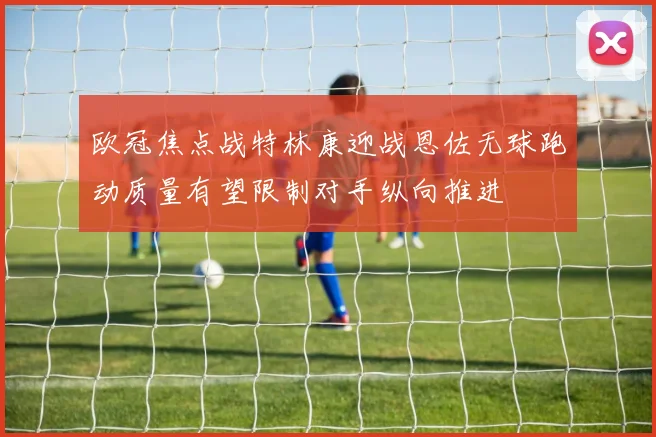 欧冠焦点战特林康迎战恩佐无球跑动质量有望限制对手纵向推进
