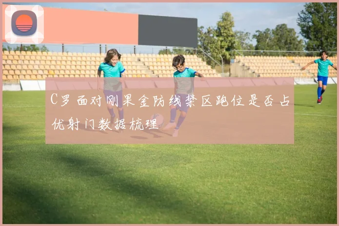 C罗面对刚果金防线禁区跑位是否占优射门数据梳理
