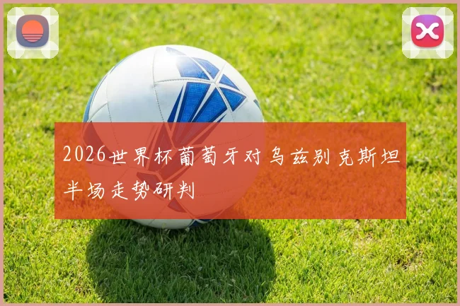 2026世界杯葡萄牙对乌兹别克斯坦半场走势研判