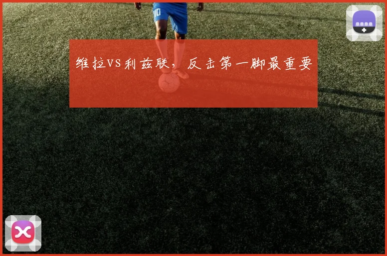 维拉vs利兹联,反击第一脚最重要
