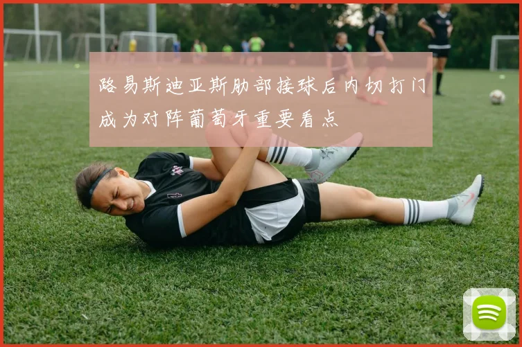 路易斯迪亚斯肋部接球后内切打门成为对阵葡萄牙重要看点
