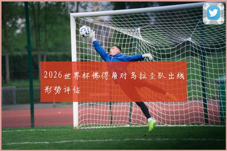 2026世界杯佛得角对乌拉圭队出线形势评估