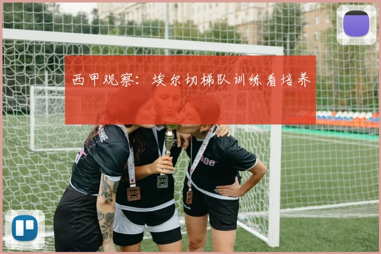 西甲观察:埃尔切梯队训练看培养