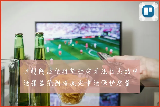 沙特阿拉伯对阵西班牙法拉杰的中场覆盖范围将决定中场保护质量