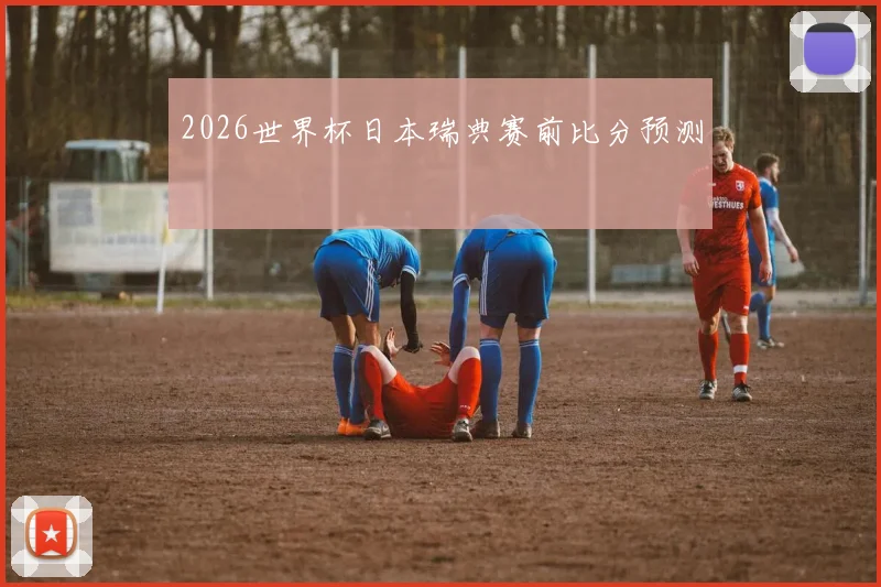 2026世界杯日本瑞典赛前比分预测