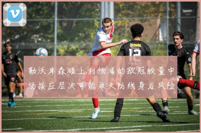 勒沃库森碰上利物浦的欧冠较量中场接应层次可能放大防线身后风险