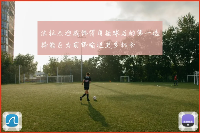 法拉杰迎战佛得角接球后的第一选择能否为前锋输送更多机会