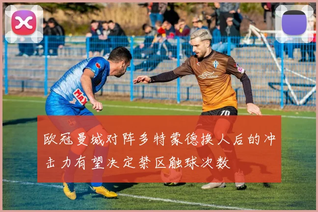 欧冠曼城对阵多特蒙德换人后的冲击力有望决定禁区触球次数