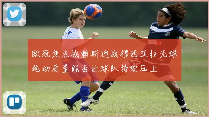欧冠焦点战赖斯迎战穆西亚拉无球跑动质量能否让球队持续压上