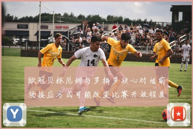 欧冠贝林厄姆与罗梅罗核心对话前场接应方式可能改变比赛开放程度