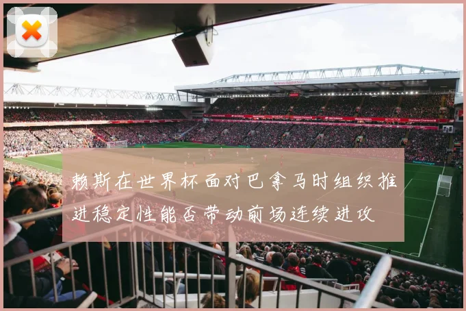 赖斯在世界杯面对巴拿马时组织推进稳定性能否带动前场连续进攻