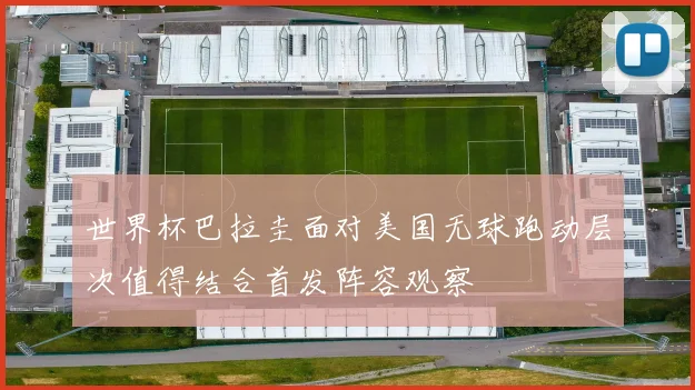 世界杯巴拉圭面对美国无球跑动层次值得结合首发阵容观察