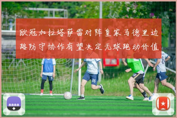欧冠加拉塔萨雷对阵皇家马德里边路防守协作有望决定无球跑动价值