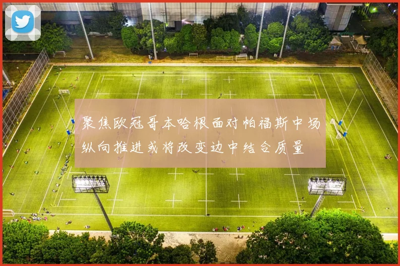 聚焦欧冠哥本哈根面对帕福斯中场纵向推进或将改变边中结合质量